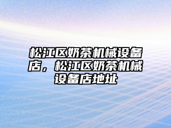 松江區(qū)奶茶機械設備店，松江區(qū)奶茶機械設備店地址