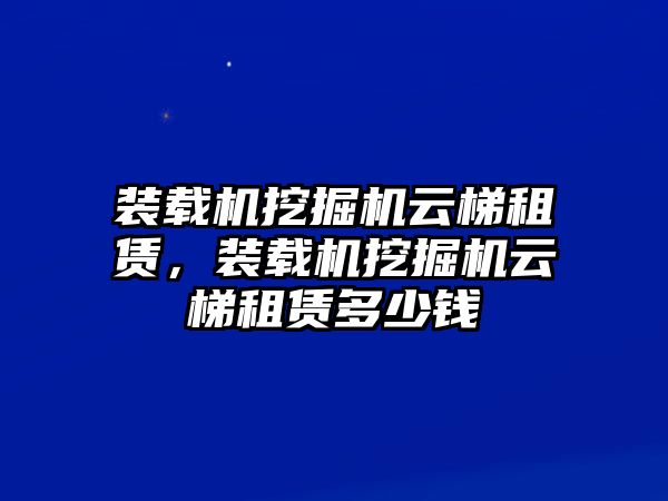 裝載機(jī)挖掘機(jī)云梯租賃，裝載機(jī)挖掘機(jī)云梯租賃多少錢