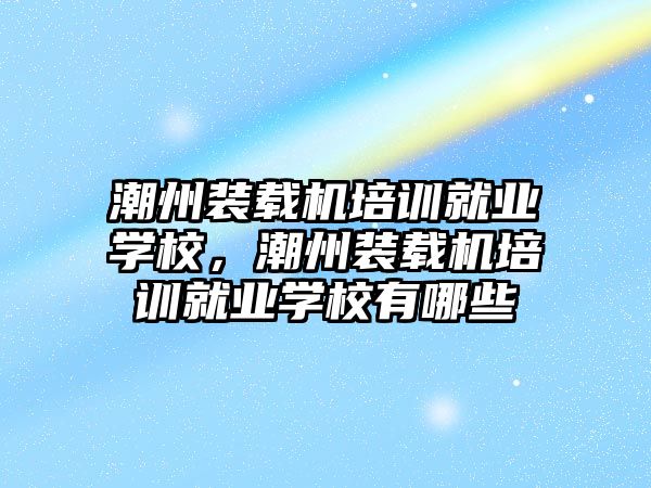 潮州裝載機培訓(xùn)就業(yè)學(xué)校，潮州裝載機培訓(xùn)就業(yè)學(xué)校有哪些