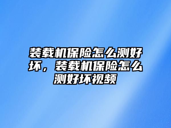 裝載機(jī)保險(xiǎn)怎么測(cè)好壞，裝載機(jī)保險(xiǎn)怎么測(cè)好壞視頻