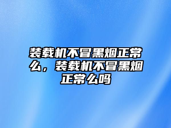 裝載機(jī)不冒黑煙正常么，裝載機(jī)不冒黑煙正常么嗎