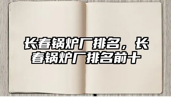 長(zhǎng)春鍋爐廠排名，長(zhǎng)春鍋爐廠排名前十