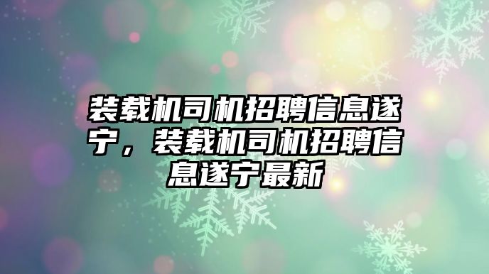 裝載機(jī)司機(jī)招聘信息遂寧，裝載機(jī)司機(jī)招聘信息遂寧最新