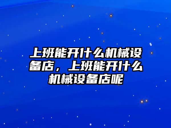 上班能開什么機(jī)械設(shè)備店，上班能開什么機(jī)械設(shè)備店呢