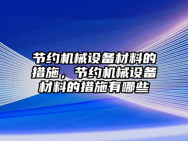 節(jié)約機械設(shè)備材料的措施，節(jié)約機械設(shè)備材料的措施有哪些