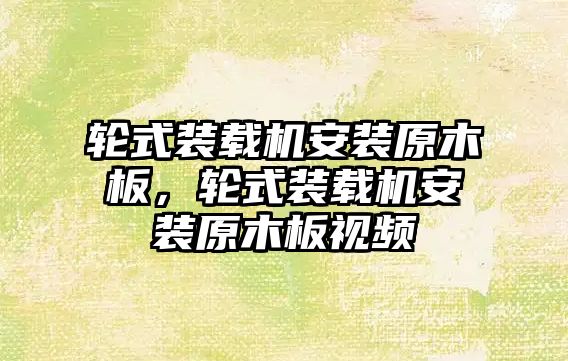 輪式裝載機安裝原木板，輪式裝載機安裝原木板視頻