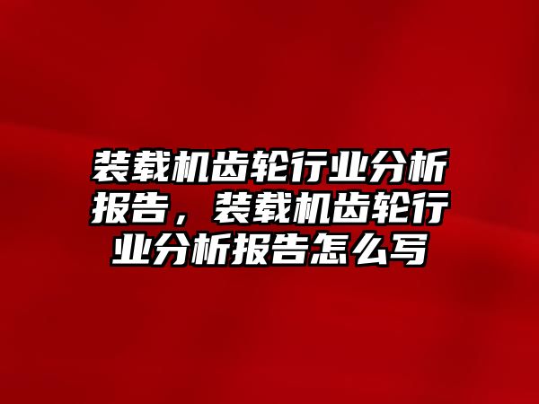 裝載機齒輪行業(yè)分析報告，裝載機齒輪行業(yè)分析報告怎么寫