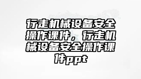 行走機(jī)械設(shè)備安全操作課件，行走機(jī)械設(shè)備安全操作課件ppt