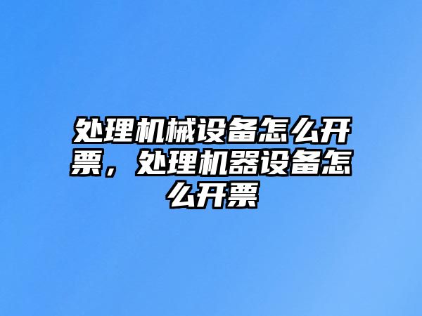 處理機械設備怎么開票，處理機器設備怎么開票