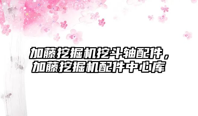 加藤挖掘機挖斗軸配件，加藤挖掘機配件中心庫