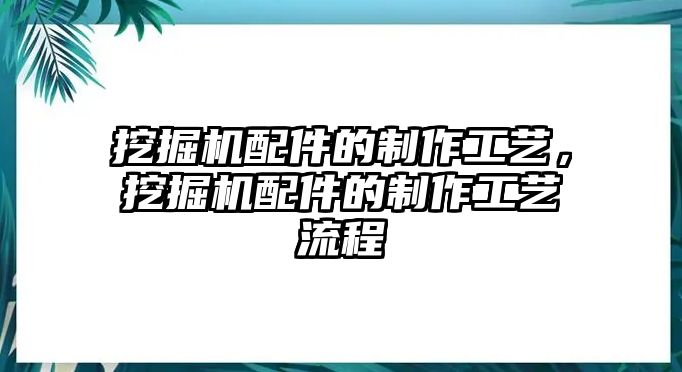 挖掘機配件的制作工藝，挖掘機配件的制作工藝流程