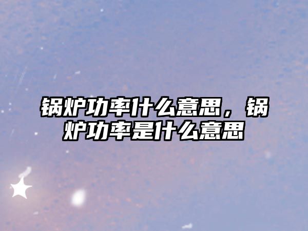 鍋爐功率什么意思，鍋爐功率是什么意思