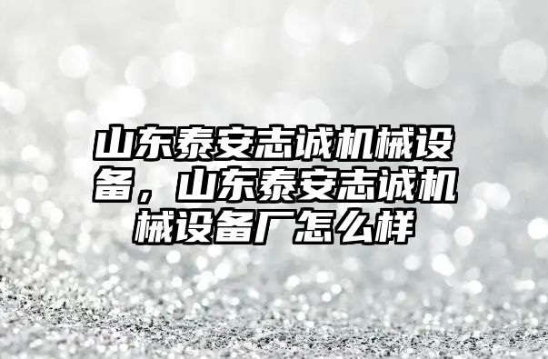 山東泰安志誠機(jī)械設(shè)備，山東泰安志誠機(jī)械設(shè)備廠怎么樣