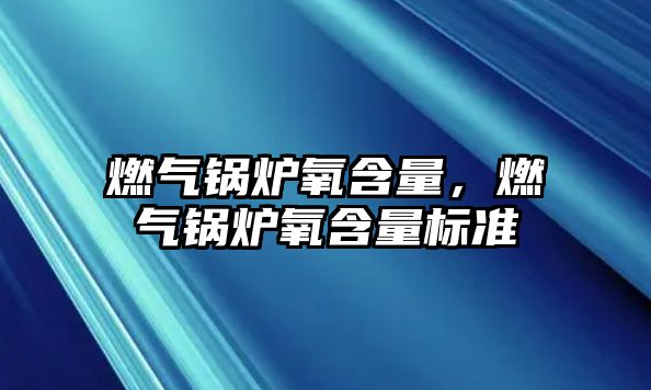 燃?xì)忮仩t氧含量，燃?xì)忮仩t氧含量標(biāo)準(zhǔn)