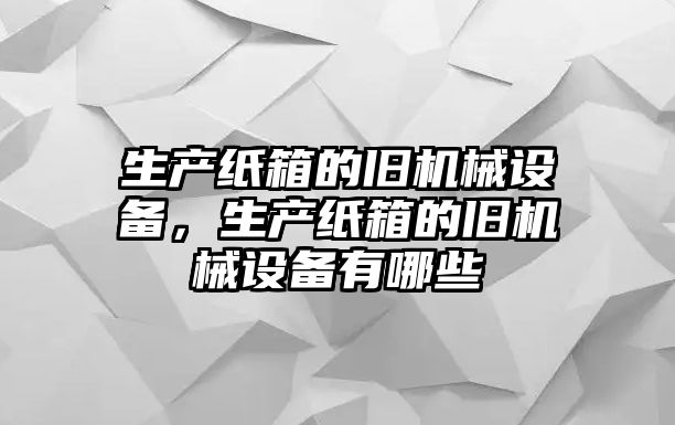 生產(chǎn)紙箱的舊機械設(shè)備，生產(chǎn)紙箱的舊機械設(shè)備有哪些