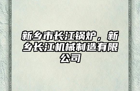 新鄉(xiāng)市長(zhǎng)江鍋爐，新鄉(xiāng)長(zhǎng)江機(jī)械制造有限公司