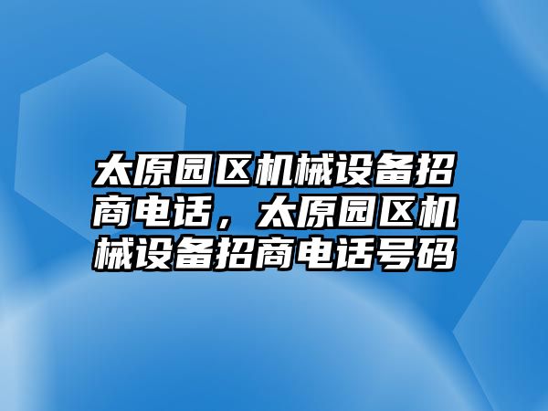 太原園區(qū)機(jī)械設(shè)備招商電話，太原園區(qū)機(jī)械設(shè)備招商電話號(hào)碼