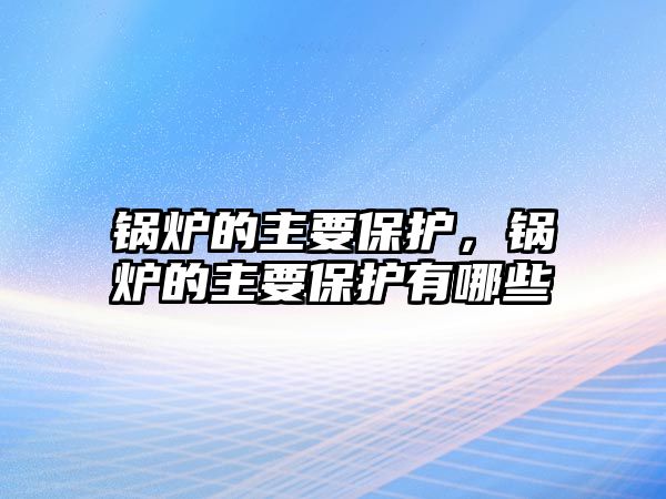 鍋爐的主要保護(hù)，鍋爐的主要保護(hù)有哪些