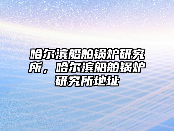 哈爾濱船舶鍋爐研究所，哈爾濱船舶鍋爐研究所地址