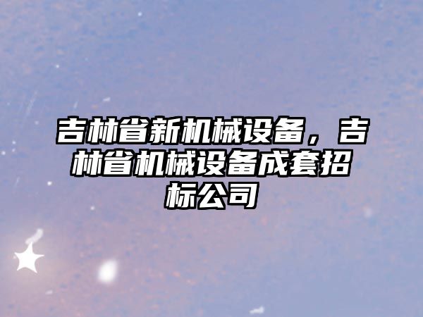 吉林省新機械設(shè)備，吉林省機械設(shè)備成套招標公司