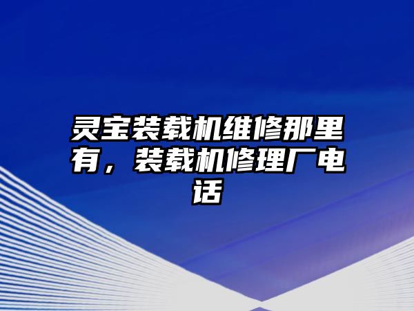 靈寶裝載機(jī)維修那里有，裝載機(jī)修理廠(chǎng)電話(huà)