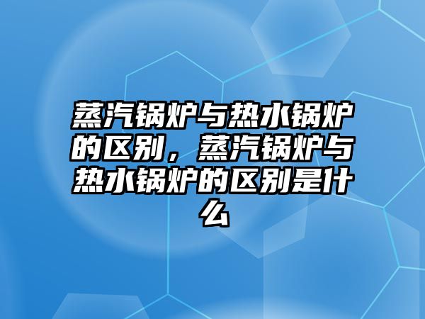 蒸汽鍋爐與熱水鍋爐的區(qū)別，蒸汽鍋爐與熱水鍋爐的區(qū)別是什么