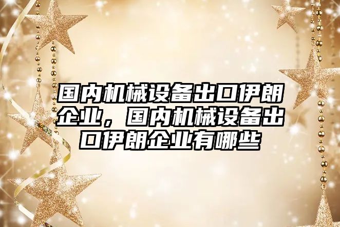 國內(nèi)機(jī)械設(shè)備出口伊朗企業(yè)，國內(nèi)機(jī)械設(shè)備出口伊朗企業(yè)有哪些