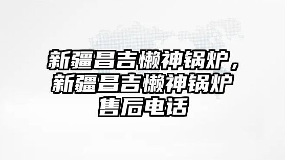 新疆昌吉懶神鍋爐，新疆昌吉懶神鍋爐售后電話(huà)