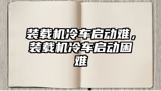 裝載機(jī)冷車啟動(dòng)難，裝載機(jī)冷車啟動(dòng)困難