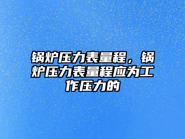 鍋爐壓力表量程，鍋爐壓力表量程應(yīng)為工作壓力的