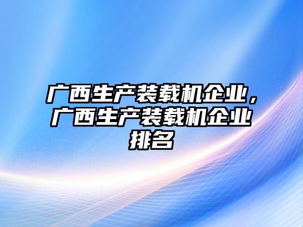 廣西生產(chǎn)裝載機(jī)企業(yè)，廣西生產(chǎn)裝載機(jī)企業(yè)排名