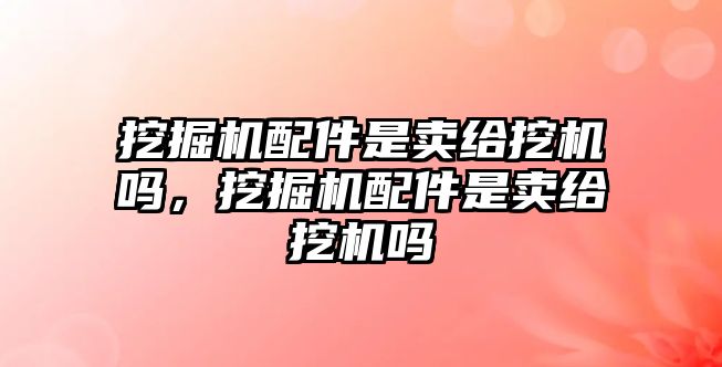 挖掘機(jī)配件是賣給挖機(jī)嗎，挖掘機(jī)配件是賣給挖機(jī)嗎