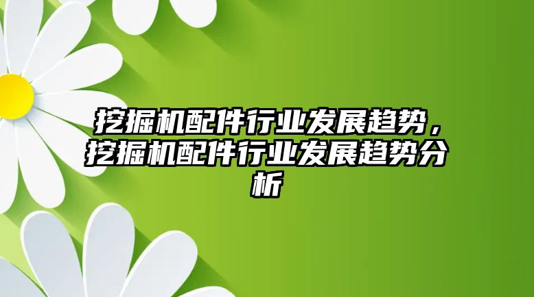 挖掘機配件行業(yè)發(fā)展趨勢，挖掘機配件行業(yè)發(fā)展趨勢分析