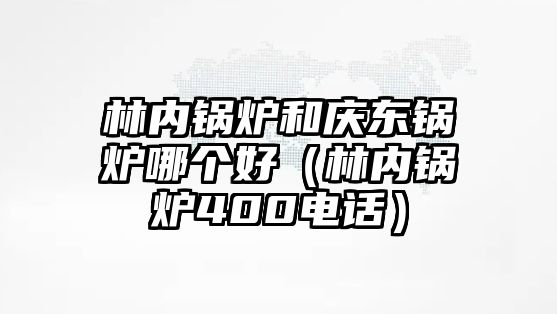 林內(nèi)鍋爐和慶東鍋爐哪個(gè)好（林內(nèi)鍋爐400電話）