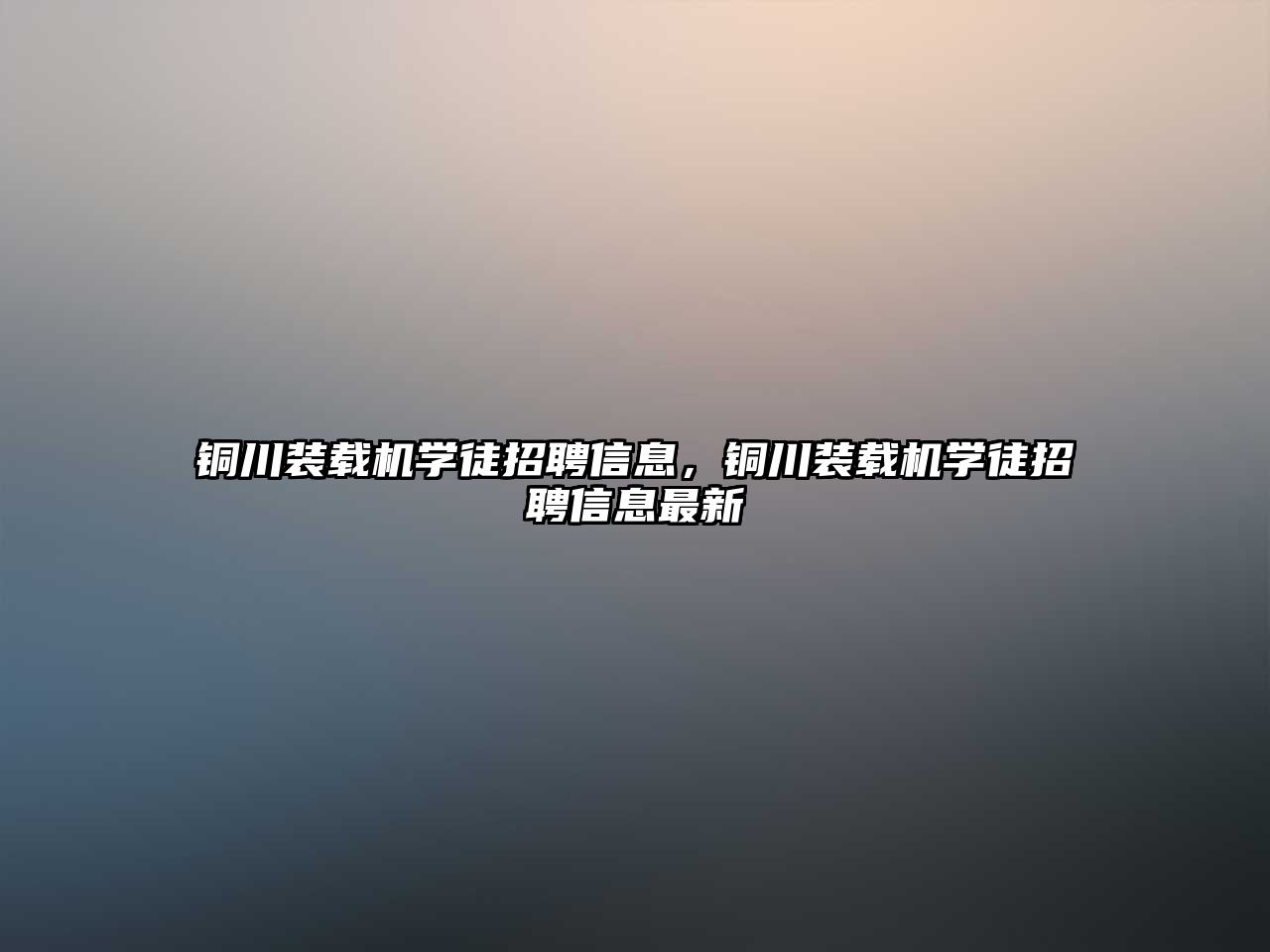 銅川裝載機學徒招聘信息，銅川裝載機學徒招聘信息最新