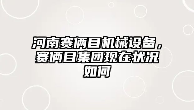 河南賽倆目機械設(shè)備，賽倆目集團現(xiàn)在狀況如何