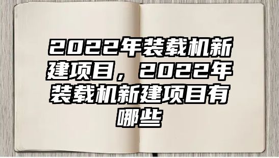 2022年裝載機(jī)新建項(xiàng)目，2022年裝載機(jī)新建項(xiàng)目有哪些