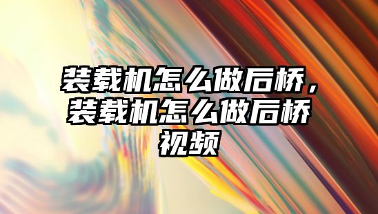 裝載機怎么做后橋，裝載機怎么做后橋視頻