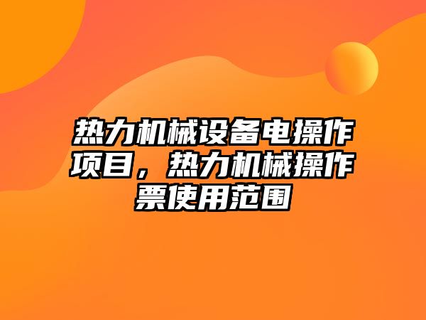 熱力機(jī)械設(shè)備電操作項(xiàng)目，熱力機(jī)械操作票使用范圍