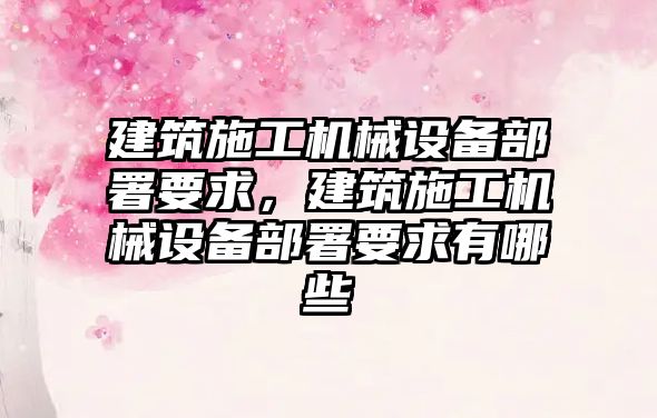 建筑施工機械設備部署要求，建筑施工機械設備部署要求有哪些