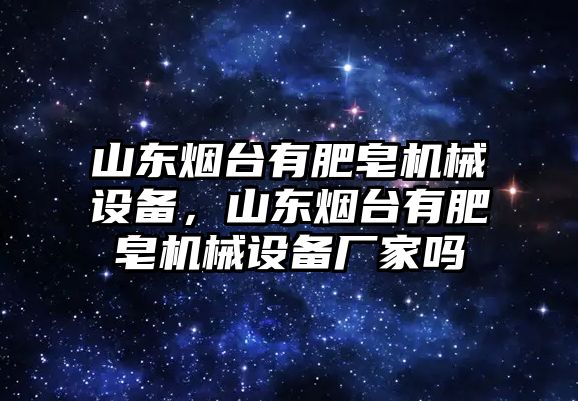 山東煙臺有肥皂機(jī)械設(shè)備，山東煙臺有肥皂機(jī)械設(shè)備廠家嗎