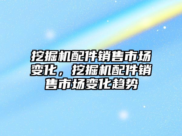 挖掘機配件銷售市場變化，挖掘機配件銷售市場變化趨勢