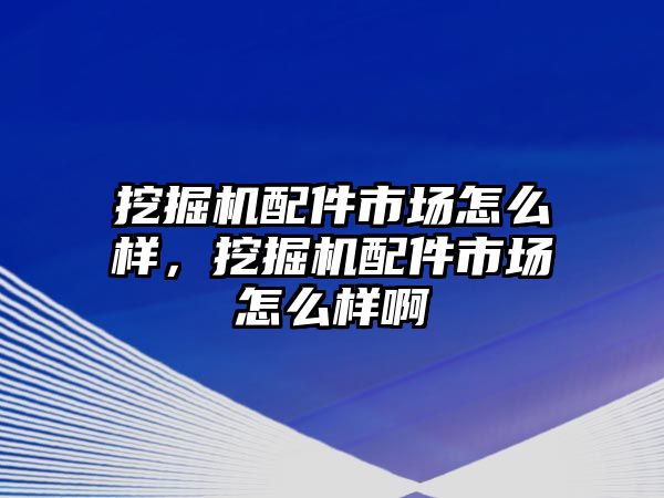 挖掘機(jī)配件市場怎么樣，挖掘機(jī)配件市場怎么樣啊