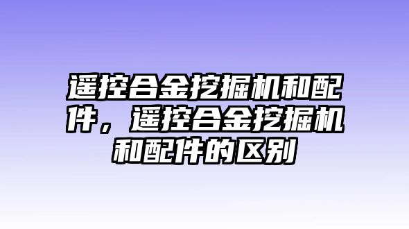 遙控合金挖掘機(jī)和配件，遙控合金挖掘機(jī)和配件的區(qū)別