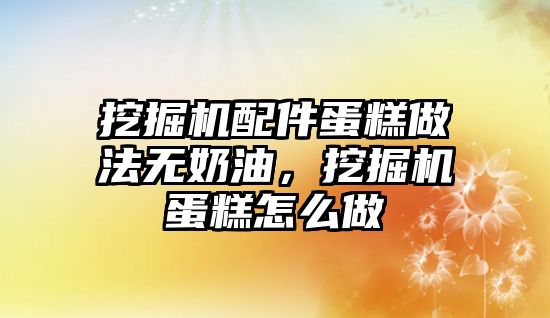 挖掘機配件蛋糕做法無奶油，挖掘機蛋糕怎么做