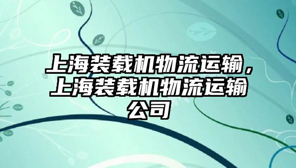 上海裝載機(jī)物流運(yùn)輸，上海裝載機(jī)物流運(yùn)輸公司