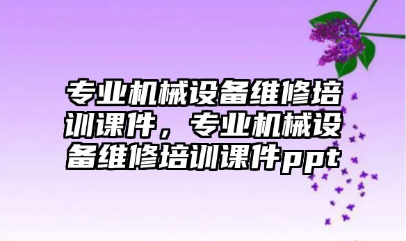 專業(yè)機(jī)械設(shè)備維修培訓(xùn)課件，專業(yè)機(jī)械設(shè)備維修培訓(xùn)課件ppt