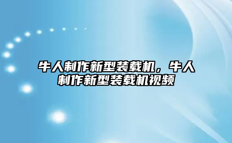 牛人制作新型裝載機(jī)，牛人制作新型裝載機(jī)視頻