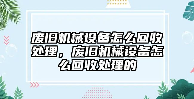 廢舊機(jī)械設(shè)備怎么回收處理，廢舊機(jī)械設(shè)備怎么回收處理的