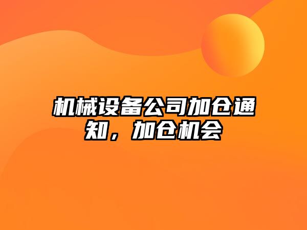 機械設(shè)備公司加倉通知，加倉機會